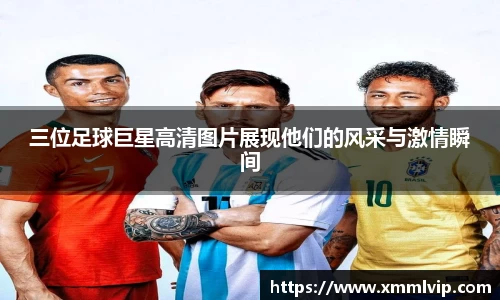 三位足球巨星高清图片展现他们的风采与激情瞬间