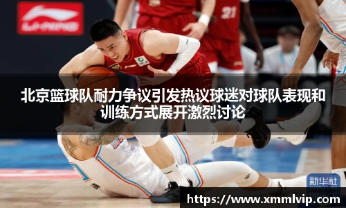 北京篮球队耐力争议引发热议球迷对球队表现和训练方式展开激烈讨论