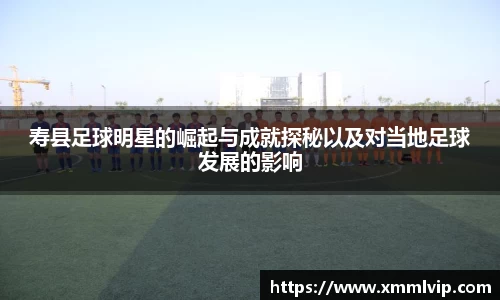 寿县足球明星的崛起与成就探秘以及对当地足球发展的影响
